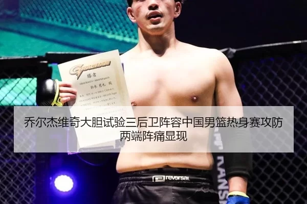 乔尔杰维奇大胆试验三后卫阵容中国男篮热身赛攻防两端阵痛显现